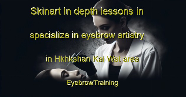 Skinart In-depth lessons in specialize in eyebrow artistry in Hkhkshan Kai Wat area | EyebrowTraining | EyebrowClasses | SkinartTraining-Hong Kong