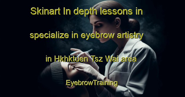 Skinart In-depth lessons in specialize in eyebrow artistry in Hkhktuen Tsz Wai area | EyebrowTraining | EyebrowClasses | SkinartTraining-Hong Kong