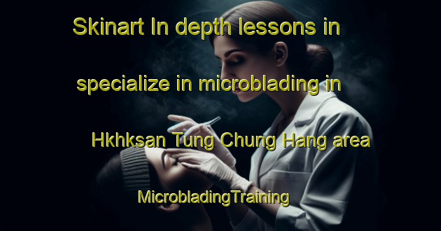 Skinart In-depth lessons in specialize in microblading in Hkhksan Tung Chung Hang area | MicrobladingTraining | MicrobladingClasses | SkinartTraining-Hong Kong