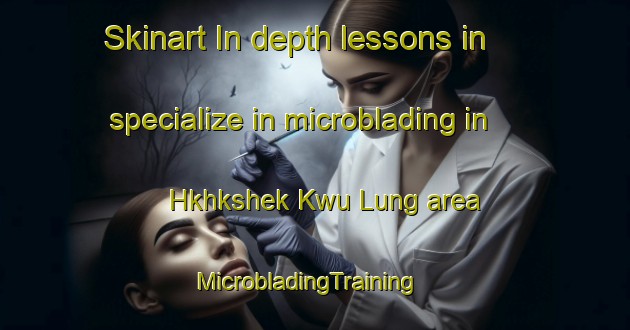Skinart In-depth lessons in specialize in microblading in Hkhkshek Kwu Lung area | MicrobladingTraining | MicrobladingClasses | SkinartTraining-Hong Kong
