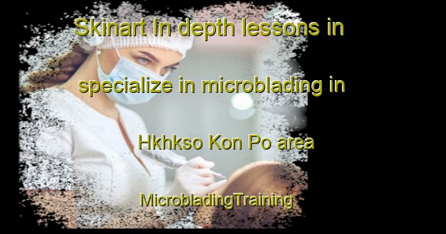 Skinart In-depth lessons in specialize in microblading in Hkhkso Kon Po area | MicrobladingTraining | MicrobladingClasses | SkinartTraining-Hong Kong