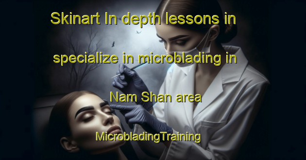 Skinart In-depth lessons in specialize in microblading in Nam Shan area | MicrobladingTraining | MicrobladingClasses | SkinartTraining-Hong Kong
