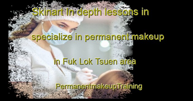 Skinart In-depth lessons in specialize in permanent makeup in Fuk Lok Tsuen area | PermanentmakeupTraining | PermanentmakeupClasses | SkinartTraining-Hong Kong