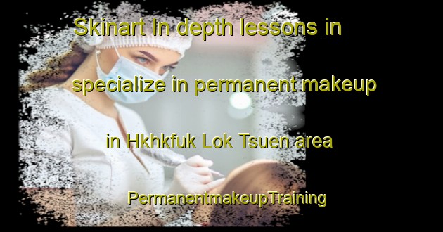 Skinart In-depth lessons in specialize in permanent makeup in Hkhkfuk Lok Tsuen area | PermanentmakeupTraining | PermanentmakeupClasses | SkinartTraining-Hong Kong
