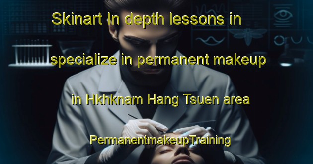 Skinart In-depth lessons in specialize in permanent makeup in Hkhknam Hang Tsuen area | PermanentmakeupTraining | PermanentmakeupClasses | SkinartTraining-Hong Kong