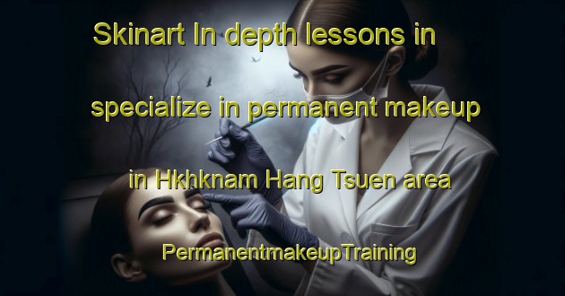 Skinart In-depth lessons in specialize in permanent makeup in Hkhknam Hang Tsuen area | PermanentmakeupTraining | PermanentmakeupClasses | SkinartTraining-Hong Kong