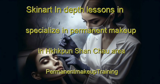 Skinart In-depth lessons in specialize in permanent makeup in Hkhkpun Shan Chau area | PermanentmakeupTraining | PermanentmakeupClasses | SkinartTraining-Hong Kong