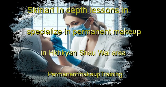 Skinart In-depth lessons in specialize in permanent makeup in Hkhkyan Shau Wai area | PermanentmakeupTraining | PermanentmakeupClasses | SkinartTraining-Hong Kong