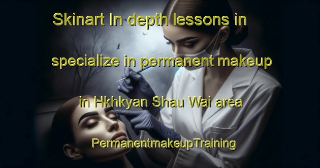 Skinart In-depth lessons in specialize in permanent makeup in Hkhkyan Shau Wai area | PermanentmakeupTraining | PermanentmakeupClasses | SkinartTraining-Hong Kong