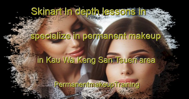 Skinart In-depth lessons in specialize in permanent makeup in Kau Wa Keng San Tsuen area | PermanentmakeupTraining | PermanentmakeupClasses | SkinartTraining-Hong Kong
