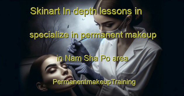 Skinart In-depth lessons in specialize in permanent makeup in Nam Sha Po area | PermanentmakeupTraining | PermanentmakeupClasses | SkinartTraining-Hong Kong