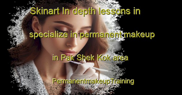 Skinart In-depth lessons in specialize in permanent makeup in Pak Shek Kok area | PermanentmakeupTraining | PermanentmakeupClasses | SkinartTraining-Hong Kong