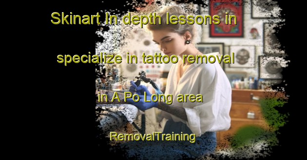 Skinart In-depth lessons in specialize in tattoo removal in A Po Long area | RemovalTraining | RemovalClasses | SkinartTraining-Hong Kong