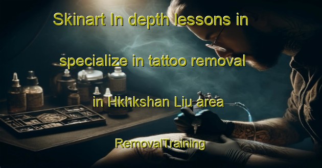 Skinart In-depth lessons in specialize in tattoo removal in Hkhkshan Liu area | RemovalTraining | RemovalClasses | SkinartTraining-Hong Kong