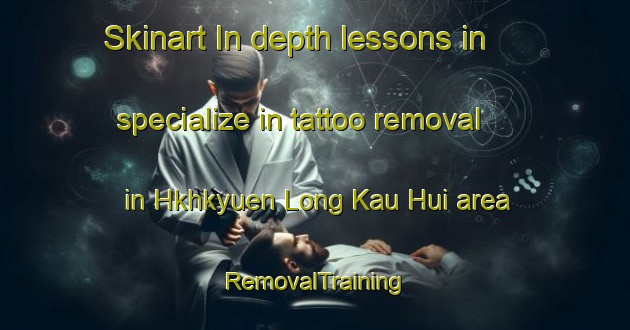 Skinart In-depth lessons in specialize in tattoo removal in Hkhkyuen Long Kau Hui area | RemovalTraining | RemovalClasses | SkinartTraining-Hong Kong