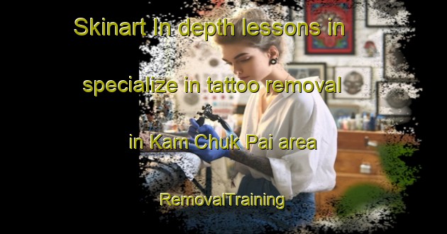 Skinart In-depth lessons in specialize in tattoo removal in Kam Chuk Pai area | RemovalTraining | RemovalClasses | SkinartTraining-Hong Kong