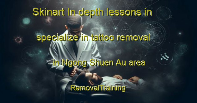 Skinart In-depth lessons in specialize in tattoo removal in Ngong Shuen Au area | RemovalTraining | RemovalClasses | SkinartTraining-Hong Kong