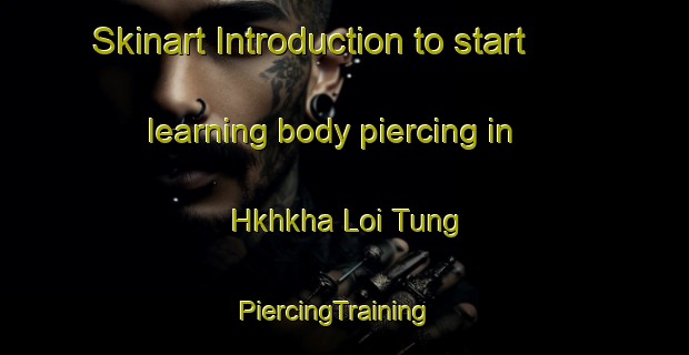 Skinart Introduction to start learning body piercing in Hkhkha Loi Tung | PiercingTraining | PiercingClasses | SkinartTraining-Hong Kong