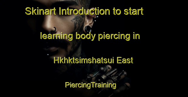 Skinart Introduction to start learning body piercing in Hkhktsimshatsui East | PiercingTraining | PiercingClasses | SkinartTraining-Hong Kong