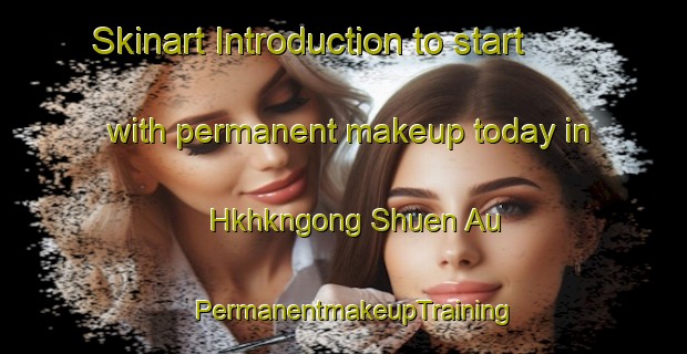 Skinart Introduction to start with permanent makeup today in Hkhkngong Shuen Au | PermanentmakeupTraining | PermanentmakeupClasses | SkinartTraining-Hong Kong