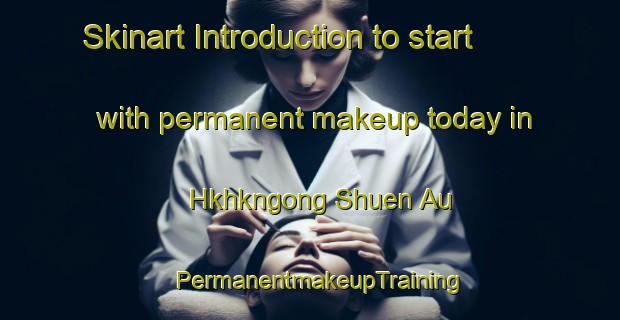 Skinart Introduction to start with permanent makeup today in Hkhkngong Shuen Au | PermanentmakeupTraining | PermanentmakeupClasses | SkinartTraining-Hong Kong