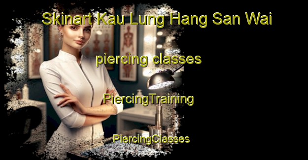 Skinart Kau Lung Hang San Wai piercing classes | PiercingTraining | PiercingClasses | SkinartTraining-Hong Kong