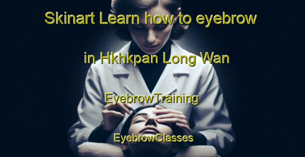 Skinart Learn how to eyebrow in Hkhkpan Long Wan | EyebrowTraining | EyebrowClasses | SkinartTraining-Hong Kong