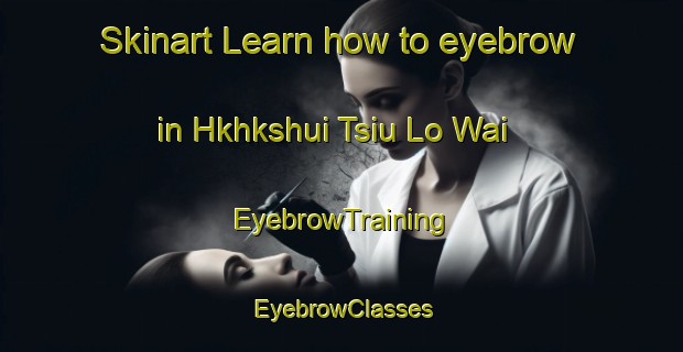 Skinart Learn how to eyebrow in Hkhkshui Tsiu Lo Wai | EyebrowTraining | EyebrowClasses | SkinartTraining-Hong Kong