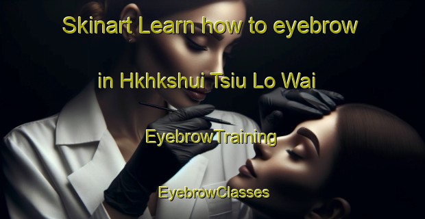 Skinart Learn how to eyebrow in Hkhkshui Tsiu Lo Wai | EyebrowTraining | EyebrowClasses | SkinartTraining-Hong Kong