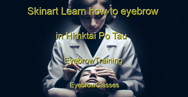 Skinart Learn how to eyebrow in Hkhktai Po Tau | EyebrowTraining | EyebrowClasses | SkinartTraining-Hong Kong