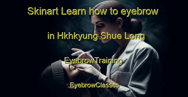 Skinart Learn how to eyebrow in Hkhkyung Shue Long | EyebrowTraining | EyebrowClasses | SkinartTraining-Hong Kong