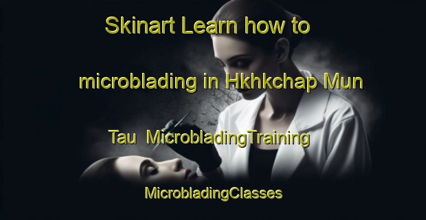 Skinart Learn how to microblading in Hkhkchap Mun Tau | #MicrobladingTraining #MicrobladingClasses #SkinartTraining-Hong Kong