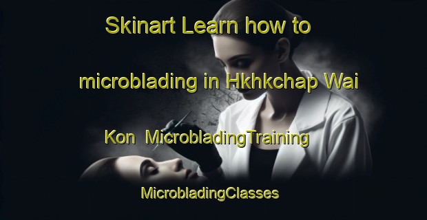 Skinart Learn how to microblading in Hkhkchap Wai Kon | MicrobladingTraining | MicrobladingClasses | SkinartTraining-Hong Kong