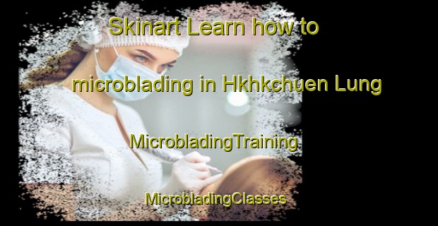 Skinart Learn how to microblading in Hkhkchuen Lung | MicrobladingTraining | MicrobladingClasses | SkinartTraining-Hong Kong