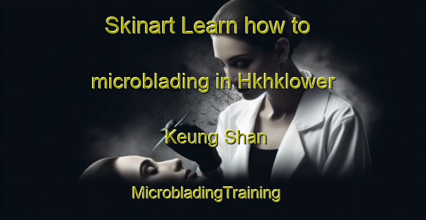 Skinart Learn how to microblading in Hkhklower Keung Shan | MicrobladingTraining | MicrobladingClasses | SkinartTraining-Hong Kong