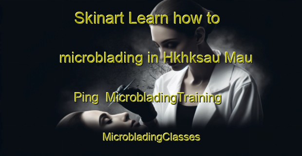 Skinart Learn how to microblading in Hkhksau Mau Ping | #MicrobladingTraining #MicrobladingClasses #SkinartTraining-Hong Kong