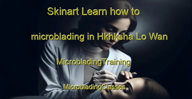 Skinart Learn how to microblading in Hkhksha Lo Wan | MicrobladingTraining | MicrobladingClasses | SkinartTraining-Hong Kong