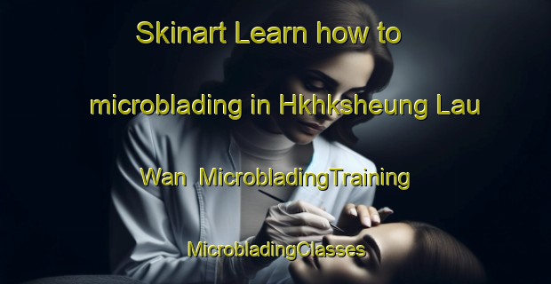 Skinart Learn how to microblading in Hkhksheung Lau Wan | #MicrobladingTraining #MicrobladingClasses #SkinartTraining-Hong Kong