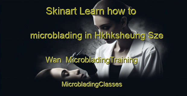 Skinart Learn how to microblading in Hkhksheung Sze Wan | MicrobladingTraining | MicrobladingClasses | SkinartTraining-Hong Kong