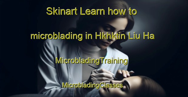 Skinart Learn how to microblading in Hkhktin Liu Ha | MicrobladingTraining | MicrobladingClasses | SkinartTraining-Hong Kong