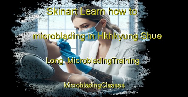 Skinart Learn how to microblading in Hkhkyung Shue Long | #MicrobladingTraining #MicrobladingClasses #SkinartTraining-Hong Kong