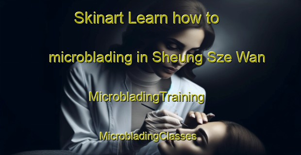 Skinart Learn how to microblading in Sheung Sze Wan | MicrobladingTraining | MicrobladingClasses | SkinartTraining-Hong Kong