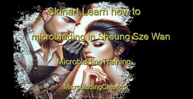 Skinart Learn how to microblading in Sheung Sze Wan | MicrobladingTraining | MicrobladingClasses | SkinartTraining-Hong Kong