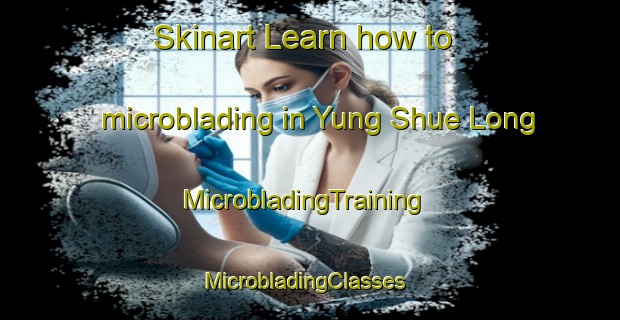 Skinart Learn how to microblading in Yung Shue Long | MicrobladingTraining | MicrobladingClasses | SkinartTraining-Hong Kong