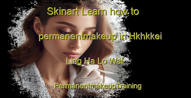 Skinart Learn how to permanentmakeup in Hkhkkei Ling Ha Lo Wai | PermanentmakeupTraining | PermanentmakeupClasses | SkinartTraining-Hong Kong