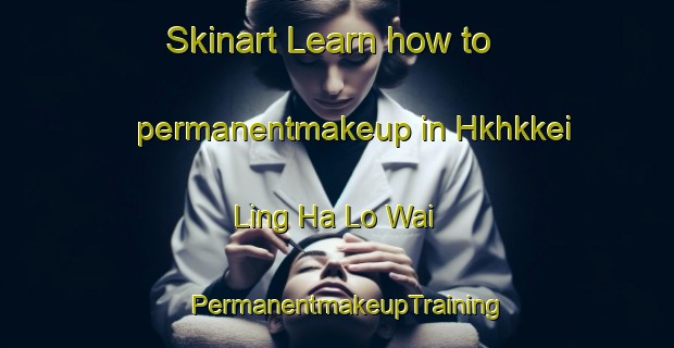 Skinart Learn how to permanentmakeup in Hkhkkei Ling Ha Lo Wai | PermanentmakeupTraining | PermanentmakeupClasses | SkinartTraining-Hong Kong