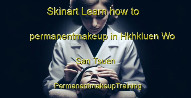 Skinart Learn how to permanentmakeup in Hkhkluen Wo San Tsuen | PermanentmakeupTraining | PermanentmakeupClasses | SkinartTraining-Hong Kong