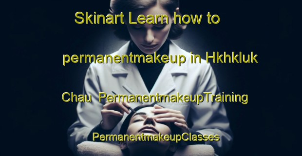 Skinart Learn how to permanentmakeup in Hkhkluk Chau | PermanentmakeupTraining | PermanentmakeupClasses | SkinartTraining-Hong Kong