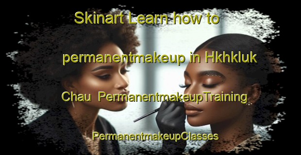 Skinart Learn how to permanentmakeup in Hkhkluk Chau | PermanentmakeupTraining | PermanentmakeupClasses | SkinartTraining-Hong Kong