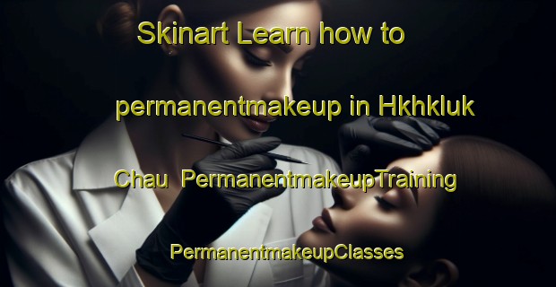 Skinart Learn how to permanentmakeup in Hkhkluk Chau | PermanentmakeupTraining | PermanentmakeupClasses | SkinartTraining-Hong Kong